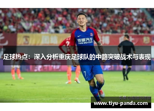 足球热点：深入分析重庆足球队的中路突破战术与表现