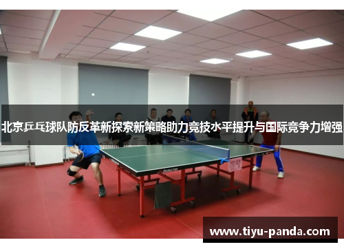 北京乒乓球队防反革新探索新策略助力竞技水平提升与国际竞争力增强