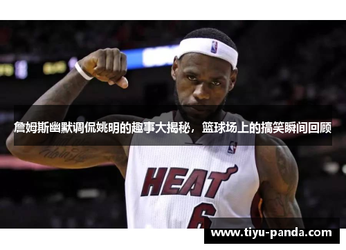 詹姆斯幽默调侃姚明的趣事大揭秘，篮球场上的搞笑瞬间回顾