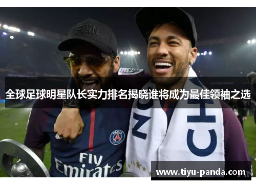 全球足球明星队长实力排名揭晓谁将成为最佳领袖之选