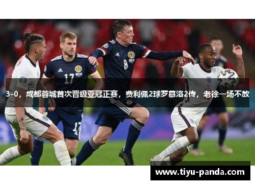 3-0，成都蓉城首次晋级亚冠正赛，费利佩2球罗慕洛2传，老徐一场不放
